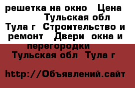 решетка на окно › Цена ­ 3 000 - Тульская обл., Тула г. Строительство и ремонт » Двери, окна и перегородки   . Тульская обл.,Тула г.